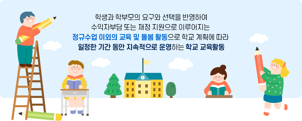 학생과 학부모의 요구와 선택을 반영하여 수익자부담 또는 재정 지원으로 이루어지는 정규수업 이외의 교육 및 돌봄 활동으로 학교 계획에 따라 일정한 기간 동안 지속적으로 운영하는 학교 교육활동