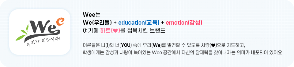 Wee는 We(우리들) + education(교육) + emotion(감성) 여기에 하트(♥)를 접목시킨 브랜드. 어른들은 나(I)와 너(YOU) 속에 우리(We)를 발견할 수 있도록 사랑(♥)으로 지도하고, 학생에게는 감성과 사랑이 녹아있는 Wee 공간에서 자신의 잠재력을 찾아내자는 의미가 내포되어 있어요.