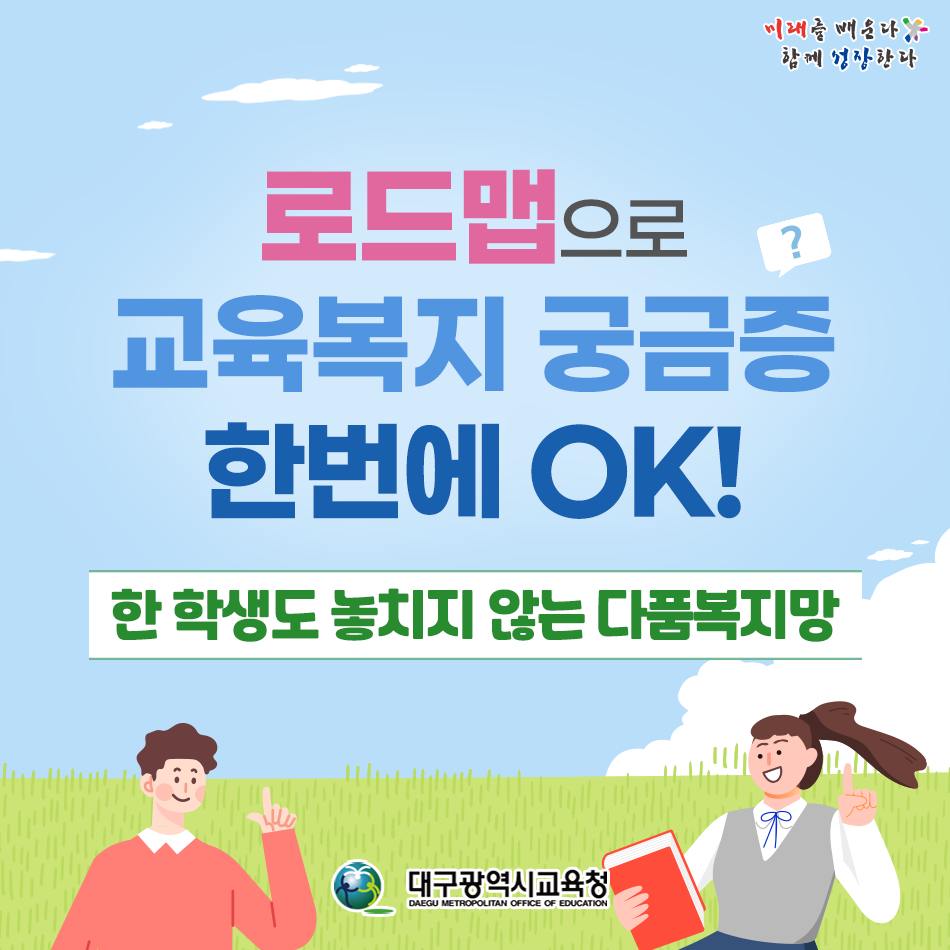 (미래를 배운다 함께 성장한다) 로드맵으로 교육복지 궁금증 한번에 OK! 한 학생도 놏지지 않는 다품복지망 (대구광역시교육청 DAEGU METROPOLITAN OFFICE OF EDUCATION)